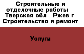  Строительные и отделочные работы. - Тверская обл., Ржев г. Строительство и ремонт » Услуги   